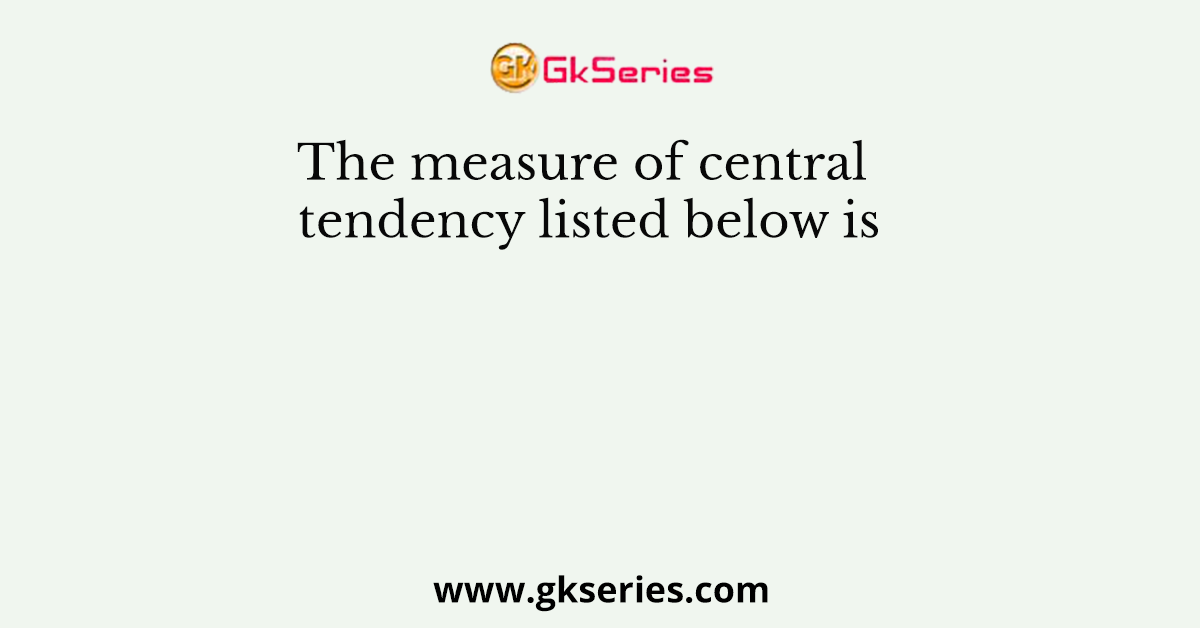The measure of central tendency listed below is