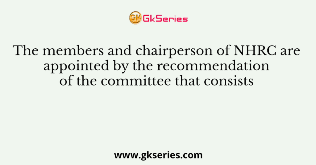 The members and chairperson of NHRC are appointed by the recommendation of the committee that consists