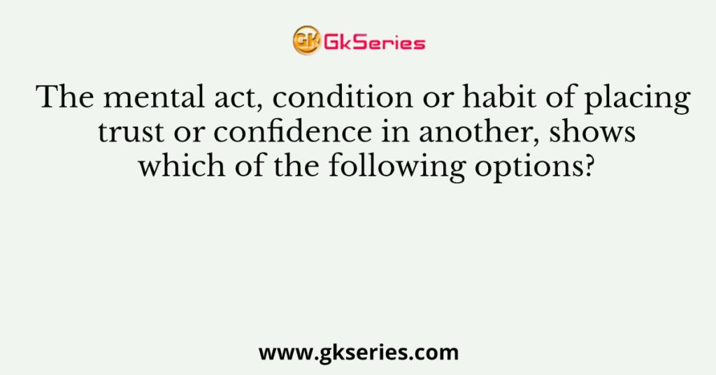 The mental act, condition or habit of placing trust or confidence in another, shows which of the following options?