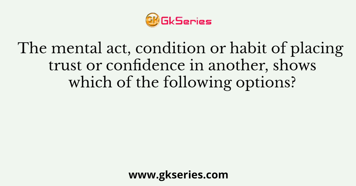 The mental act, condition or habit of placing trust or confidence in another, shows which of the following options?
