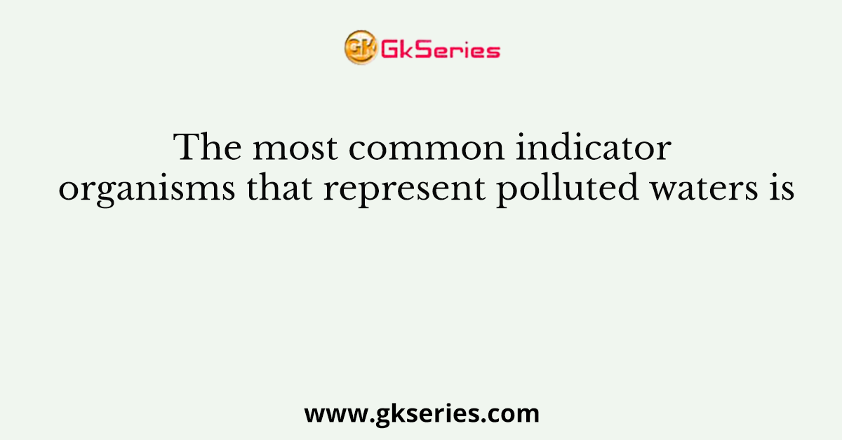 The most common indicator organisms that represent polluted waters is