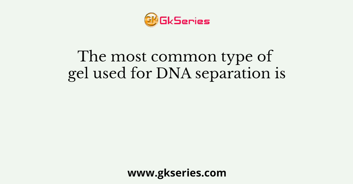 The most common type of gel used for DNA separation is