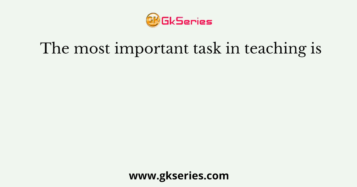 The most important task in teaching is