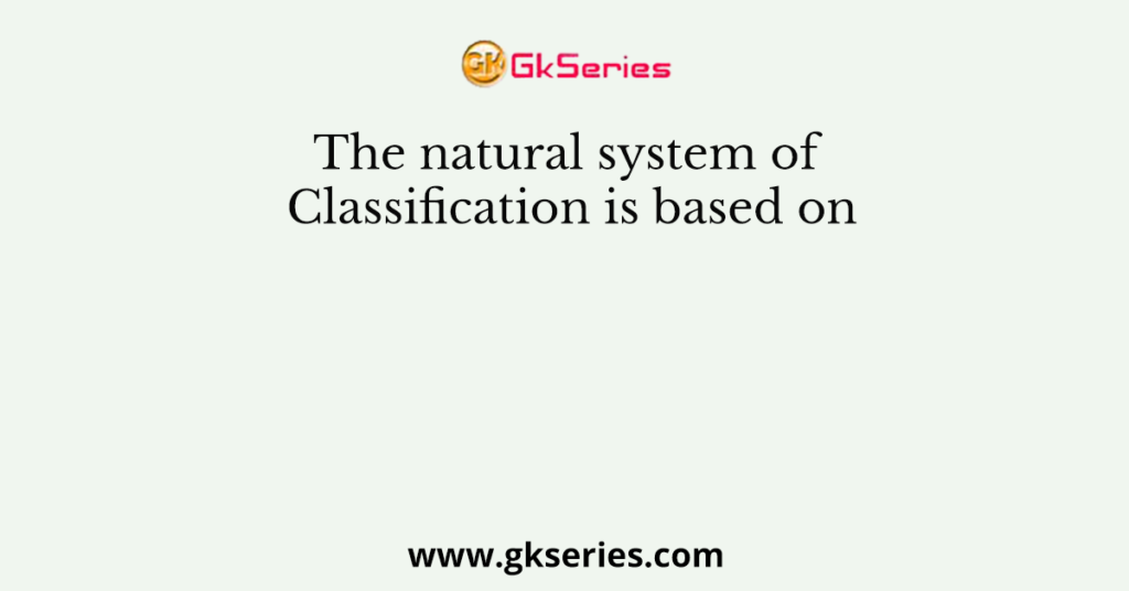 the-natural-system-of-classification-is-based-on