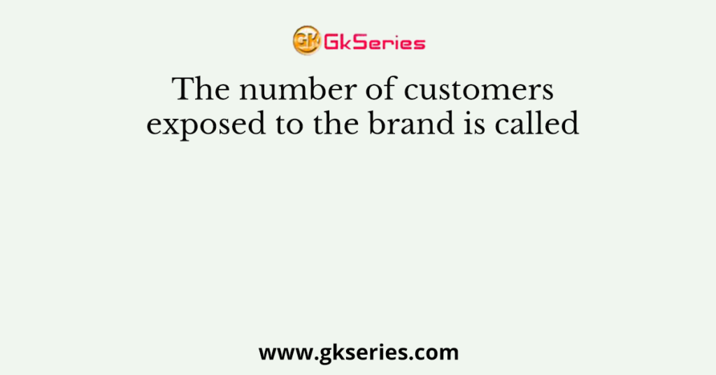 The number of customers exposed to the brand is called