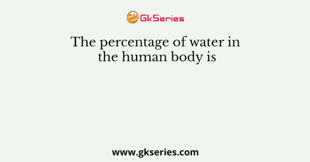 The percentage of water in the human body is