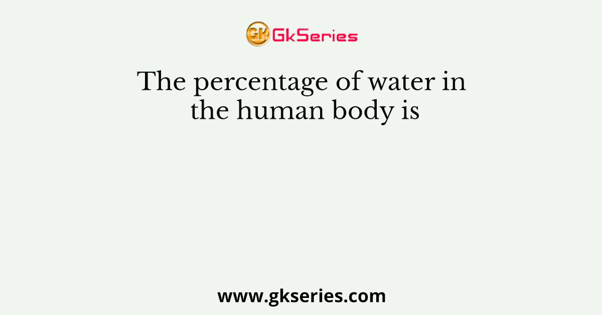The percentage of water in the human body is