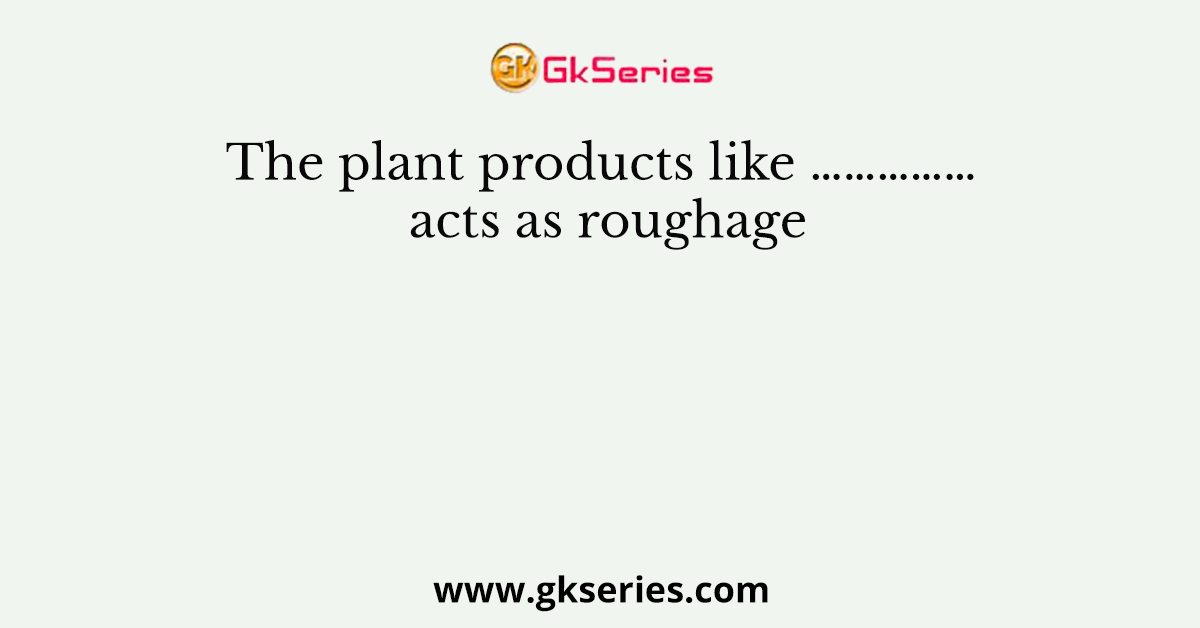 The plant products like …………… acts as roughage