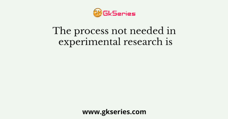 the process not needed in experimental research is mcq