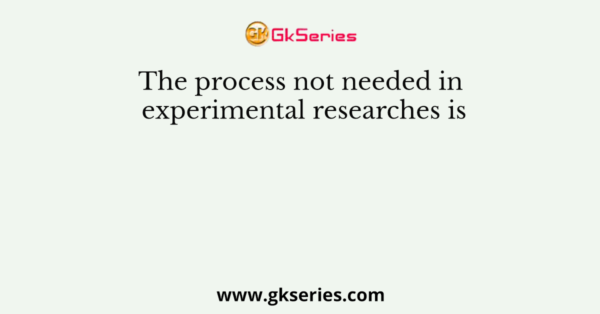 The process not needed in experimental researches is