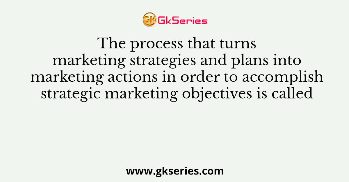 The process that turns marketing strategies and plans into marketing actions in order to accomplish strategic marketing objectives is called