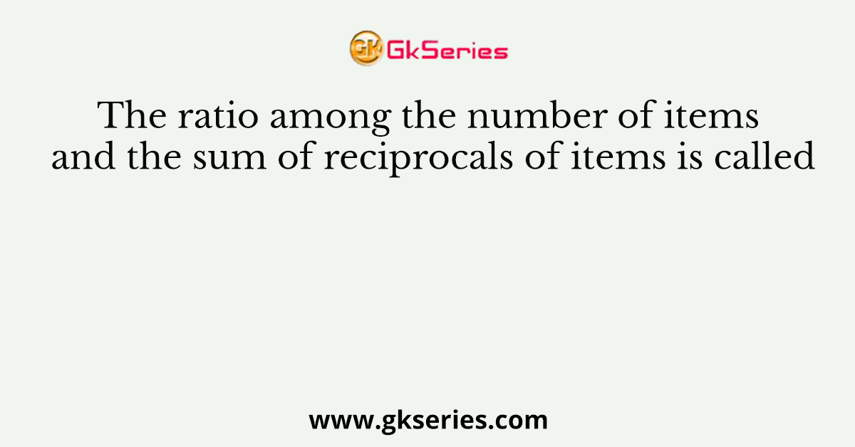 The ratio among the number of items and the sum of reciprocals of items is called