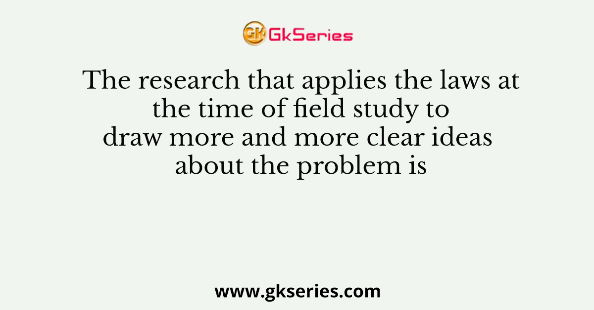 The research that applies the laws at the time of field study to draw more and more clear ideas about the problem is