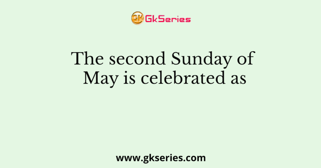 The second Sunday of May is celebrated as