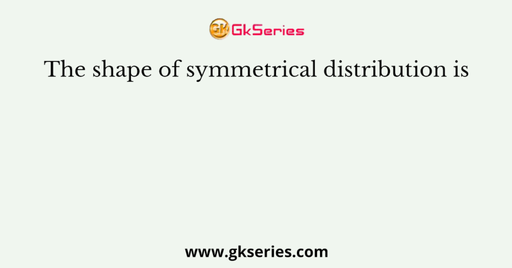 The shape of symmetrical distribution is