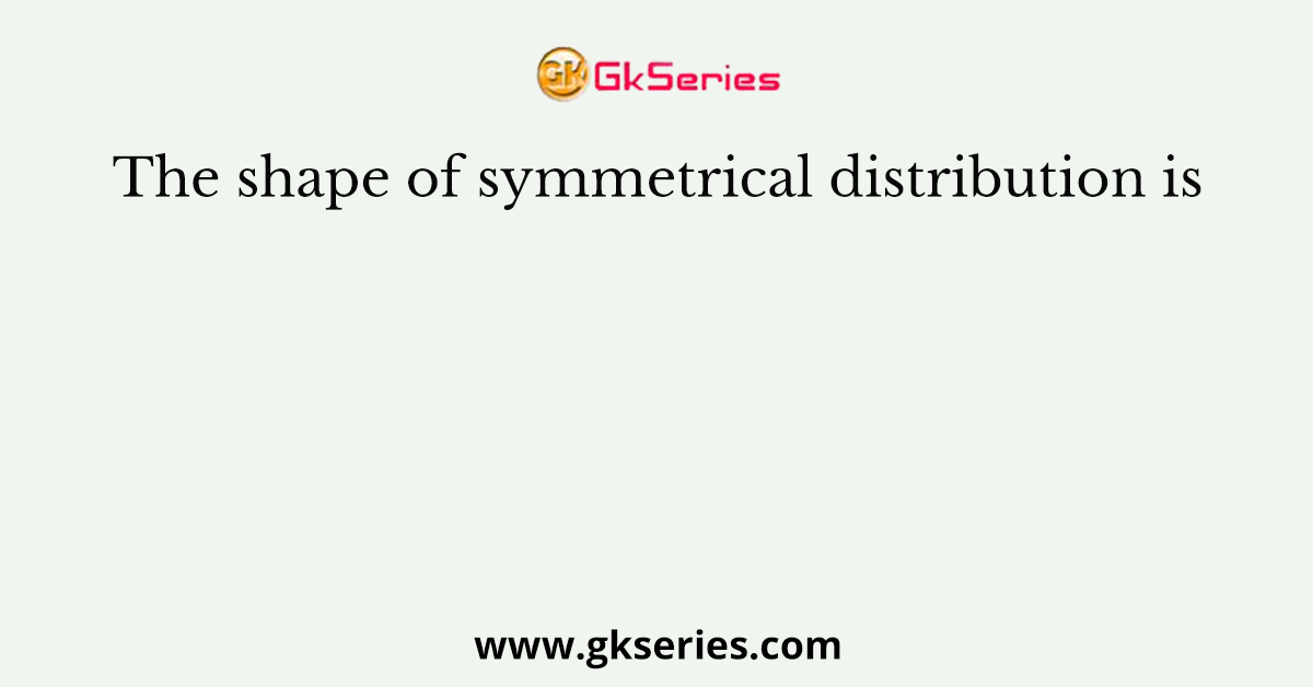 The shape of symmetrical distribution is