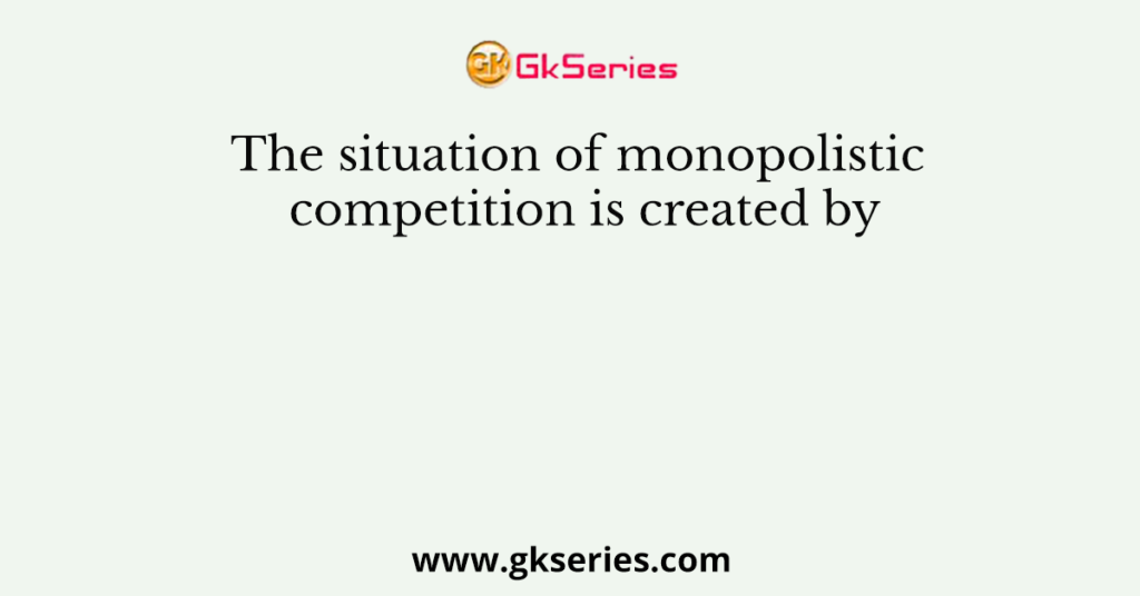 The situation of monopolistic competition is created by