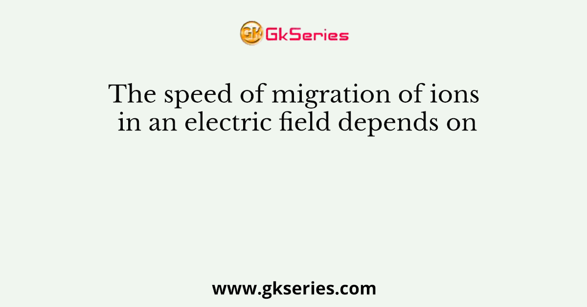 The speed of migration of ions in an electric field depends on