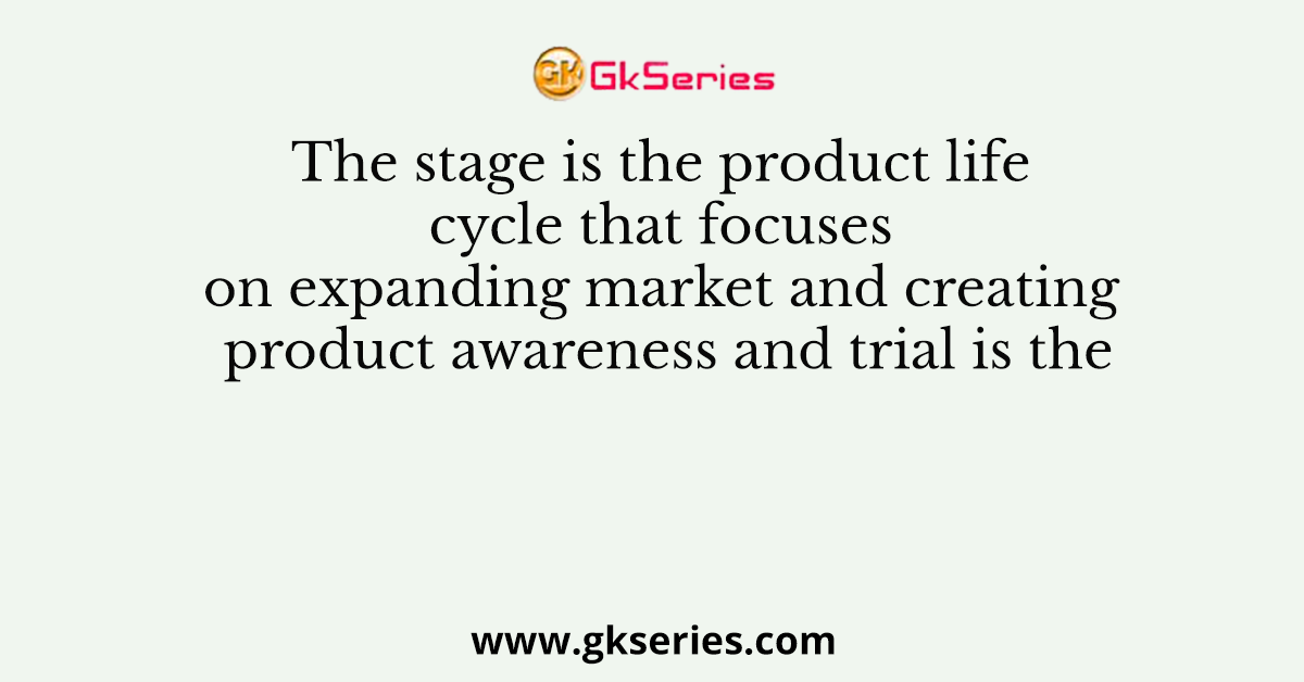 The stage is the product life cycle that focuses on expanding market and creating product awareness and trial is the