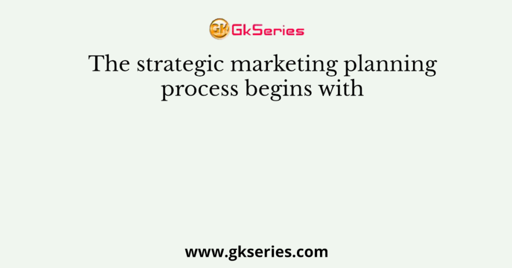 The strategic marketing planning process begins with