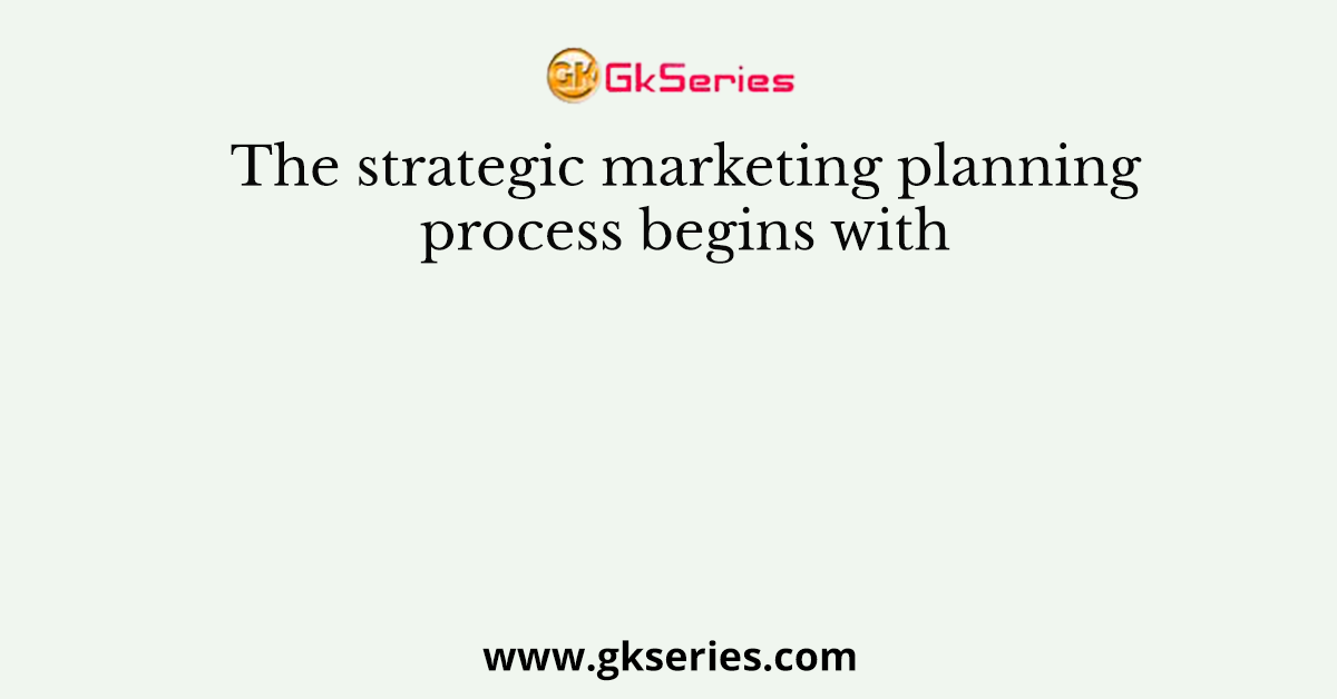 The strategic marketing planning process begins with