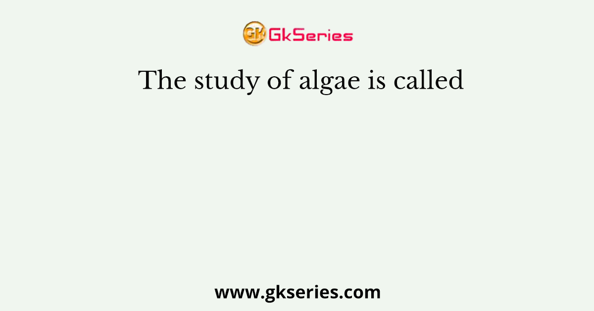 The study of algae is called