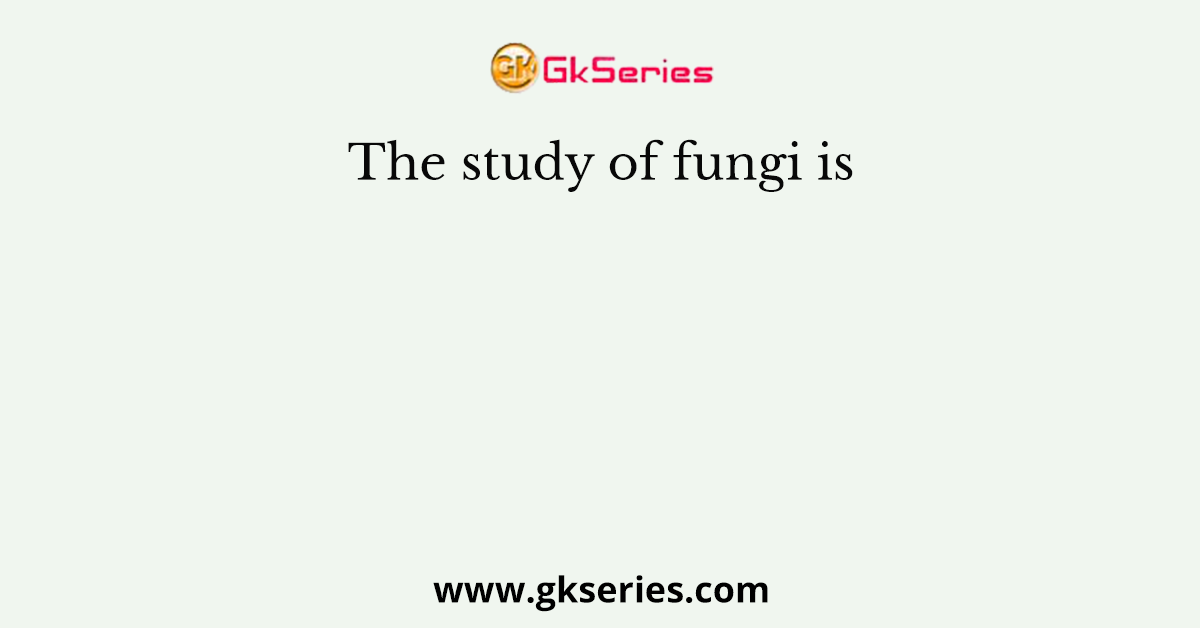 The study of fungi is