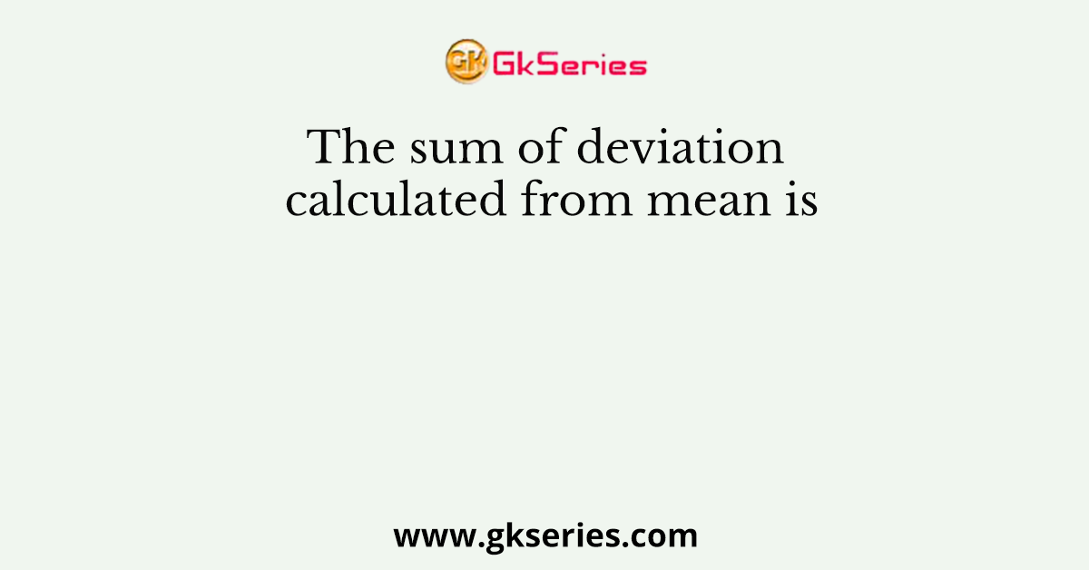 The sum of deviation calculated from mean is