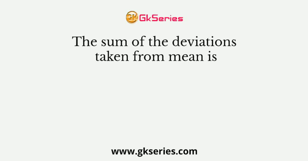 The sum of the deviations taken from mean is