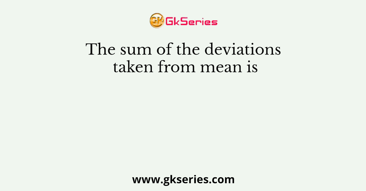 The sum of the deviations taken from mean is