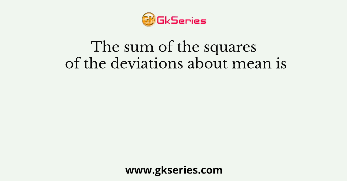 The sum of the squares of the deviations about mean is