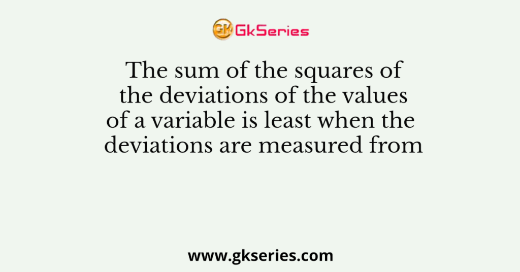 The sum of the squares of the deviations of the values of a variable is least when the deviations are measured from