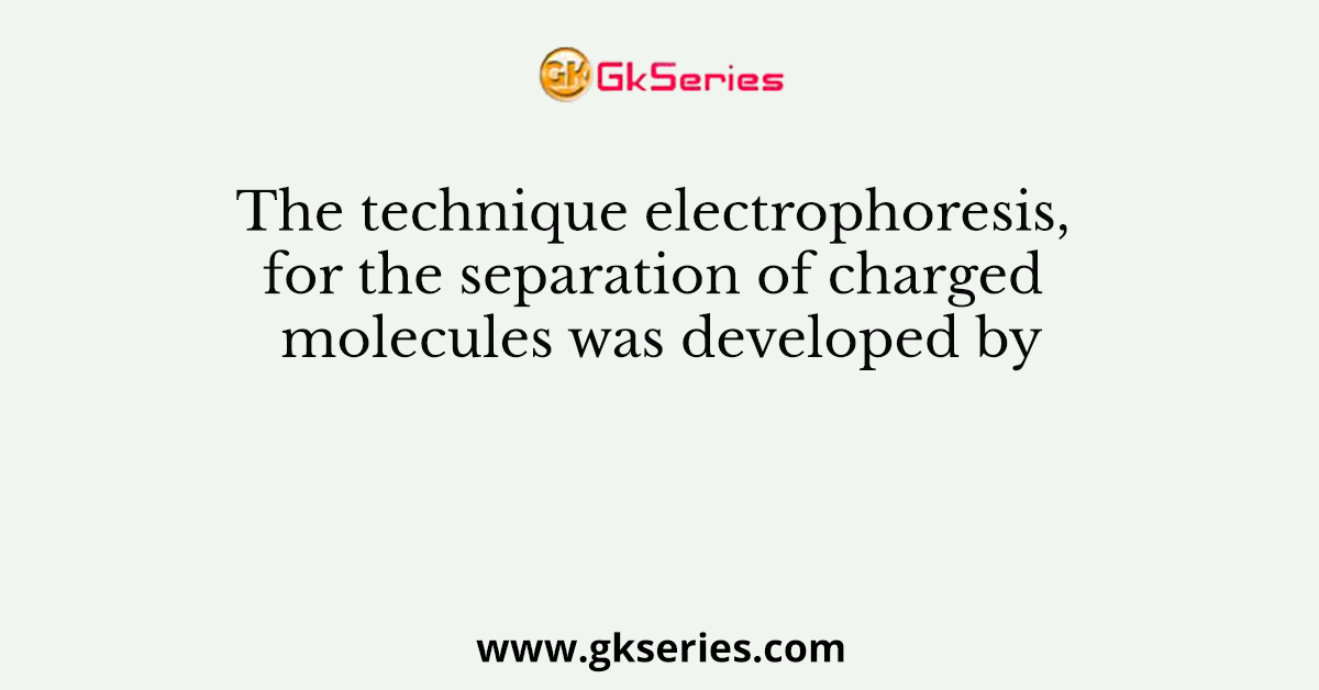 The technique electrophoresis, for the separation of charged molecules was developed by