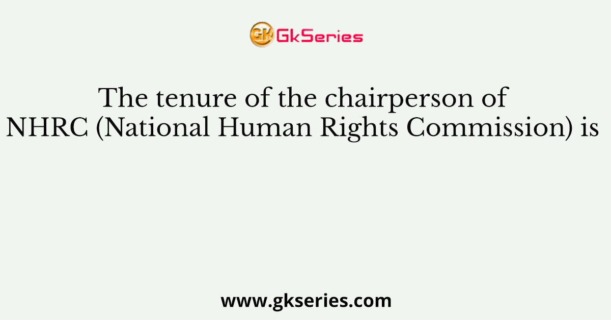 The tenure of the chairperson of NHRC (National Human Rights Commission) is