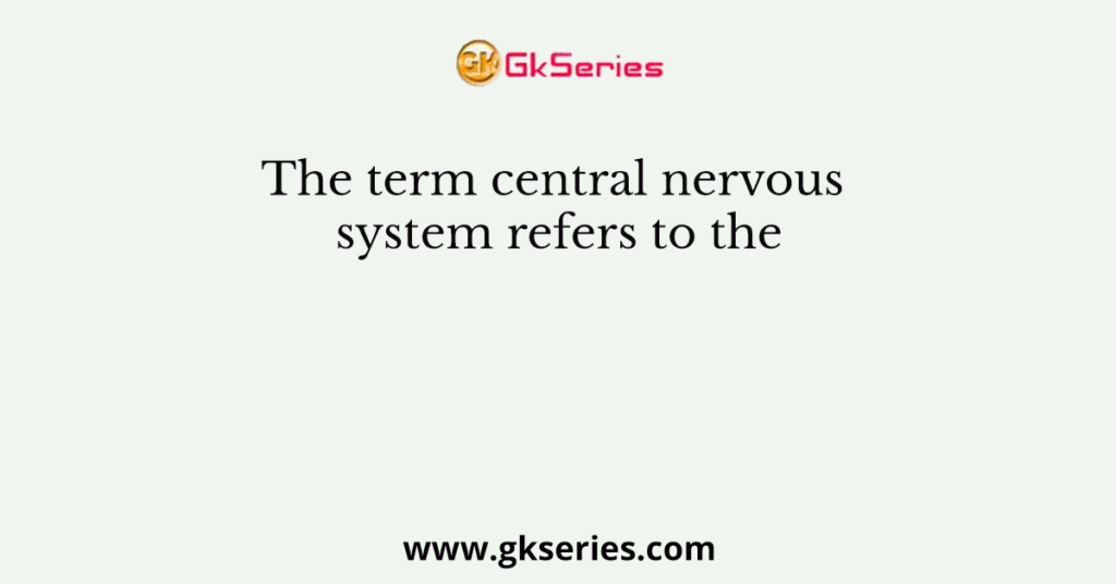 The term central nervous system refers to the