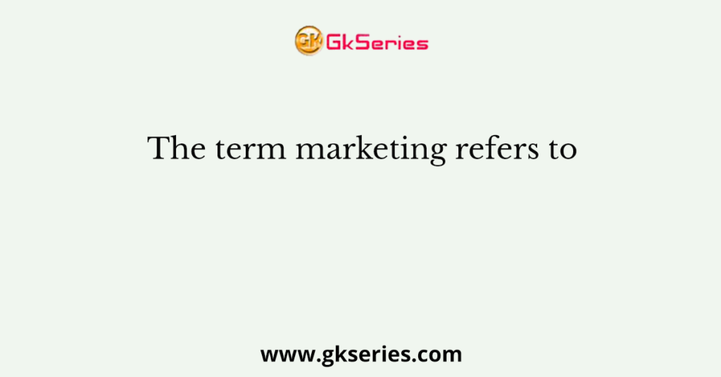 The term marketing refers to