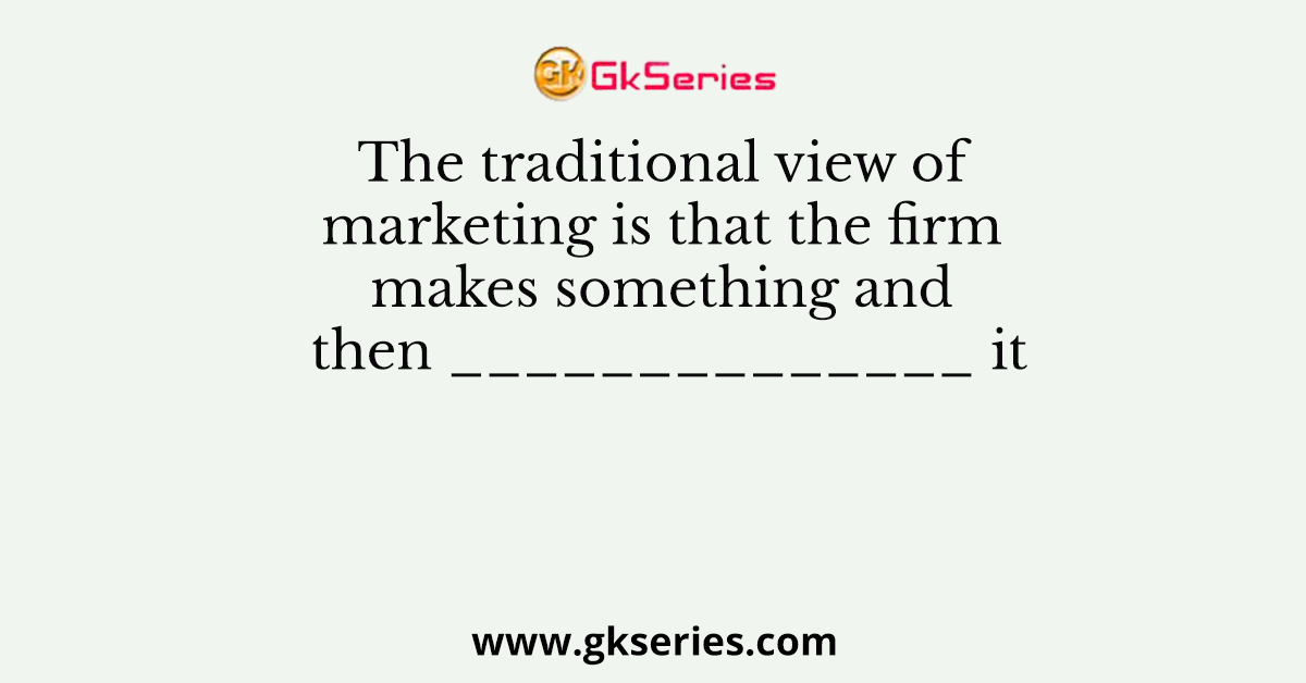 The traditional view of marketing is that the firm makes something and then ______________ it