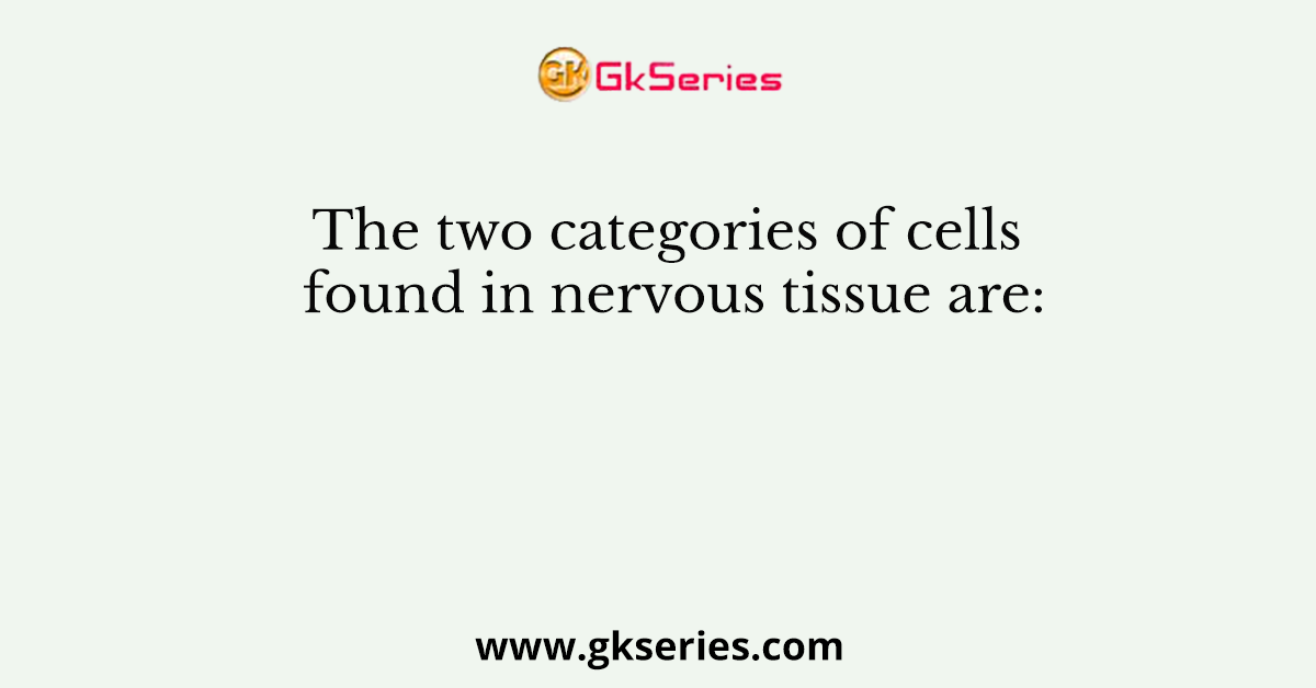 The Two Categories Of Cells Found In Nervous Tissue Are