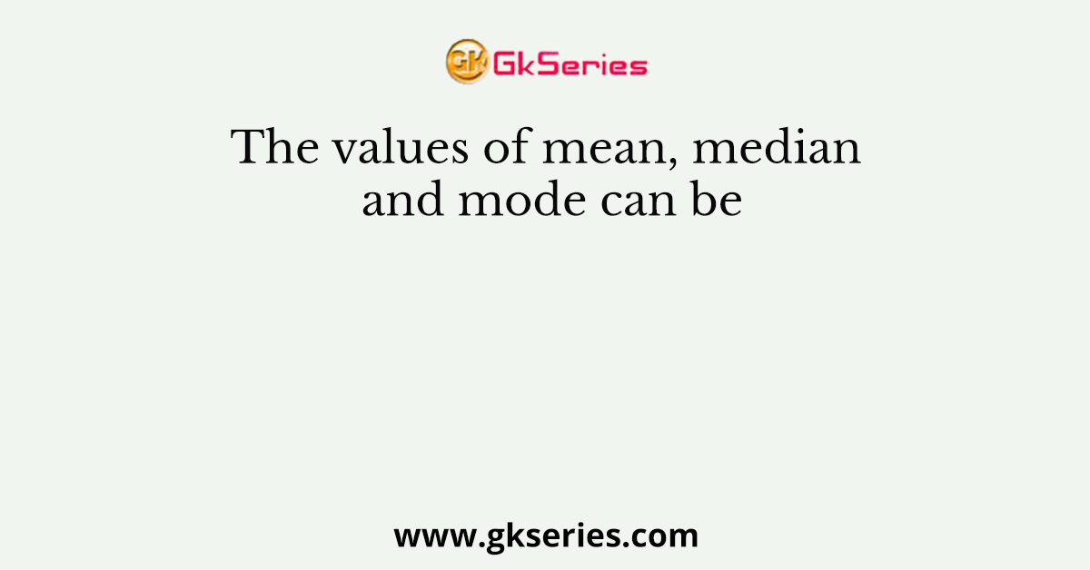 The values of mean, median and mode can be