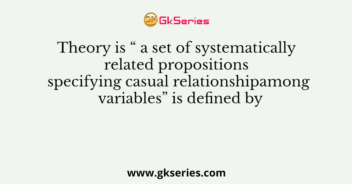 Theory is “ a set of systematically related propositions specifying casual relationshipamong variables” is defined by