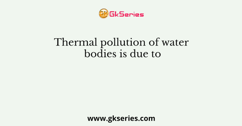 Thermal pollution of water bodies is due to