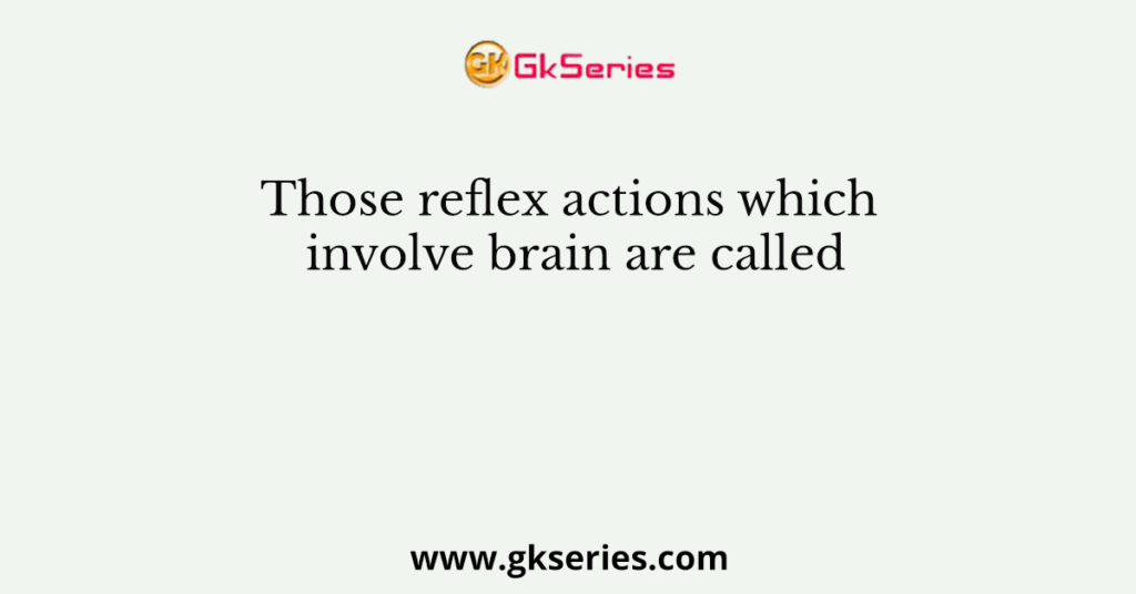 Those reflex actions which involve brain are called