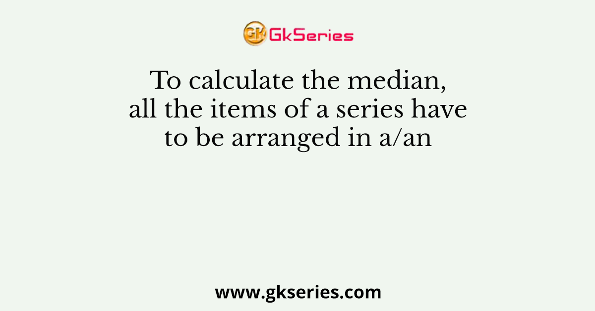 To calculate the median, all the items of a series have to be arranged in a/an