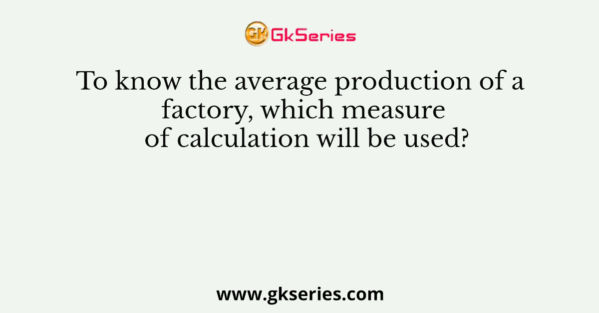 To know the average production of a factory, which measure of calculation will be used?