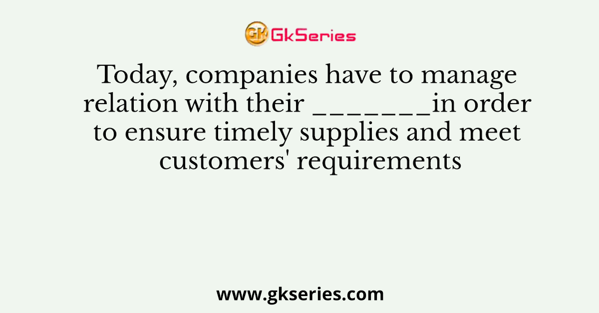 Today, companies have to manage relation with their ______________ in order to ensure timely supplies and meet customers' requirements