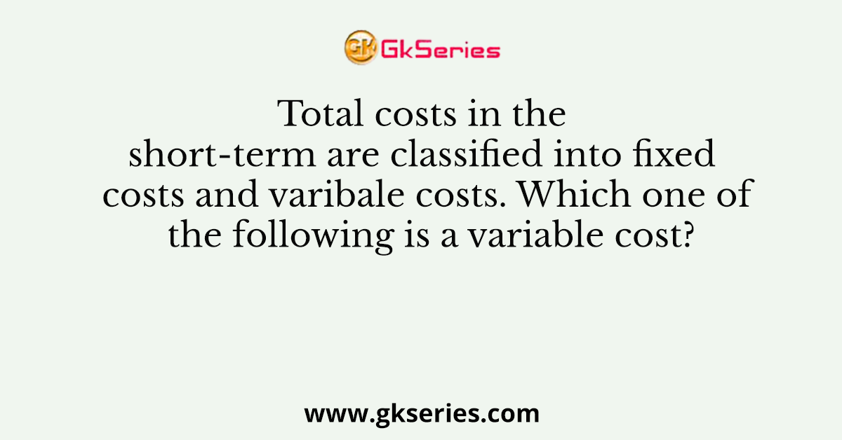 Total costs in the short-term are classified into fixed costs and varibale costs. Which one of the following is a variable cost?