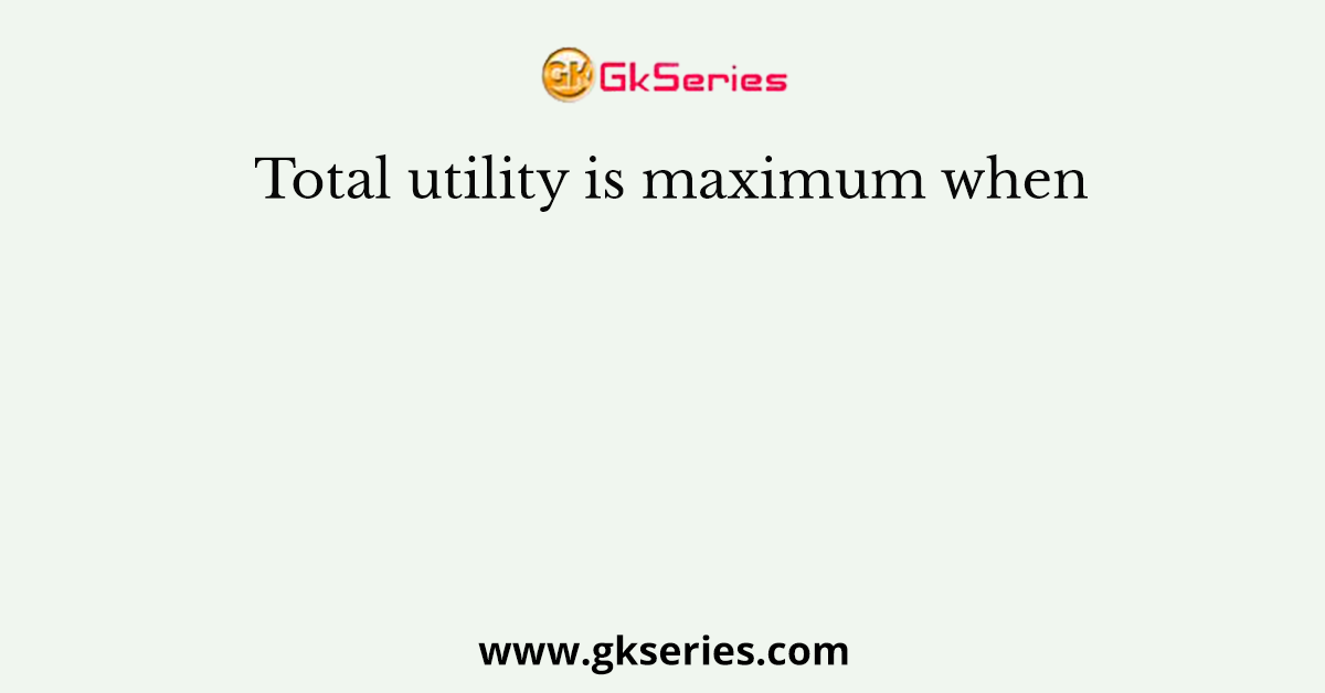 Total utility is maximum when