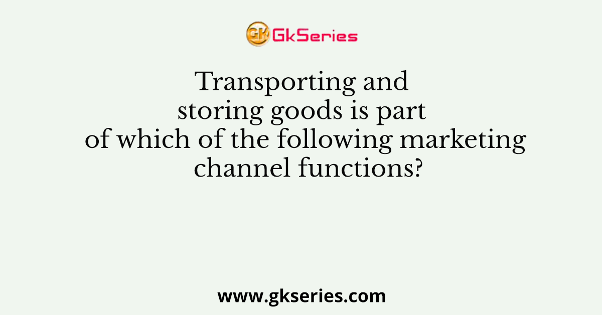 Transporting and storing goods is part of which of the following marketing channel functions?
