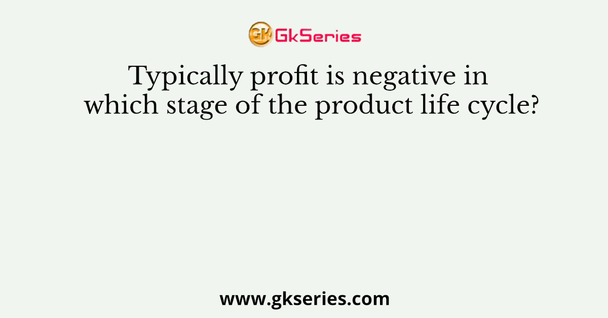 Typically profit is negative in which stage of the product life cycle?