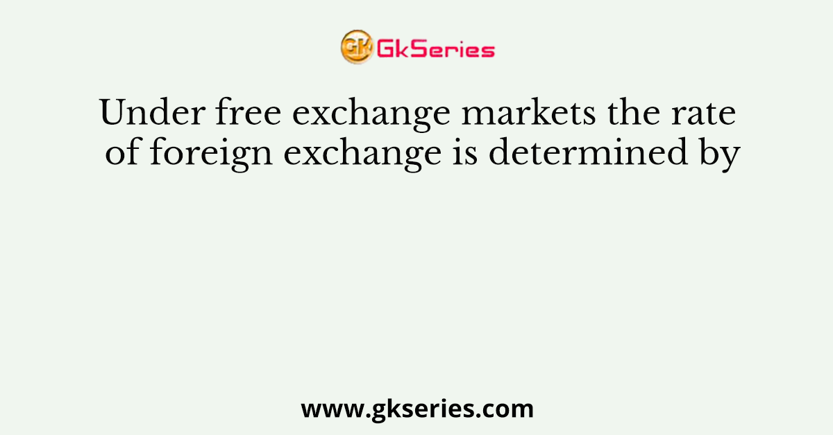 Under free exchange markets the rate of foreign exchange is determined by